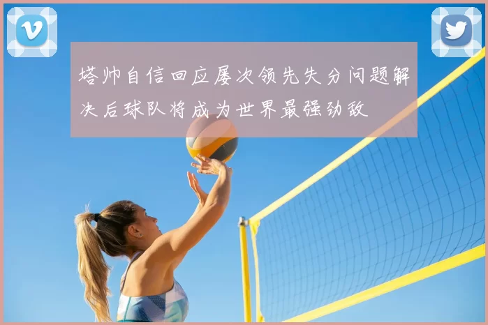 塔帅自信回应屡次领先失分问题解决后球队将成为世界最强劲敌