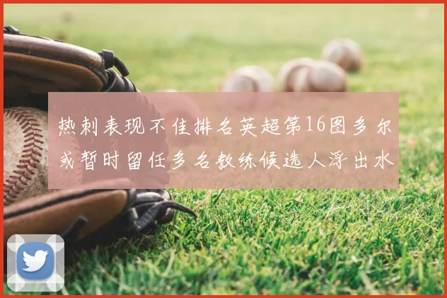 热刺表现不佳排名英超第16图多尔或暂时留任多名教练候选人浮出水面