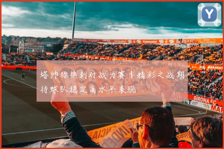 塔帅称热刺对战为赛季精彩之战期待球队稳定高水平表现