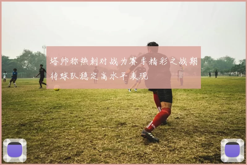 塔帅称热刺对战为赛季精彩之战期待球队稳定高水平表现