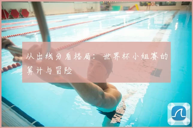从出线分看格局：世界杯小组赛的算计与冒险