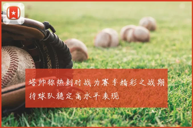 塔帅称热刺对战为赛季精彩之战期待球队稳定高水平表现