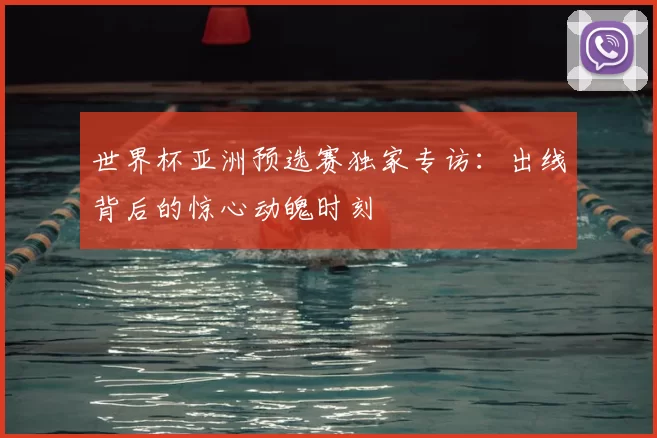 世界杯亚洲预选赛独家专访:出线背后的惊心动魄时刻