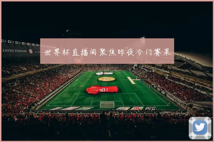 世界杯直播间聚焦昨夜冷门赛果