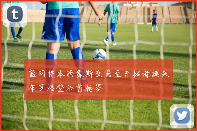 篮网将本西蒙斯交易至开拓者换来布罗格登和首轮签