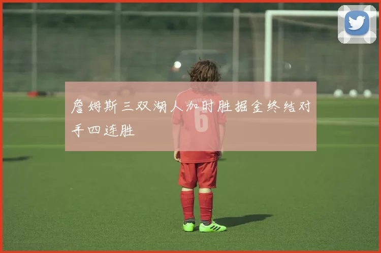 詹姆斯三双湖人加时胜掘金终结对手四连胜
