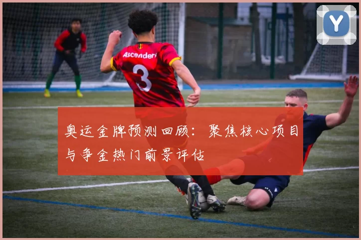 奥运金牌预测回顾：聚焦核心项目与争金热门前景评估