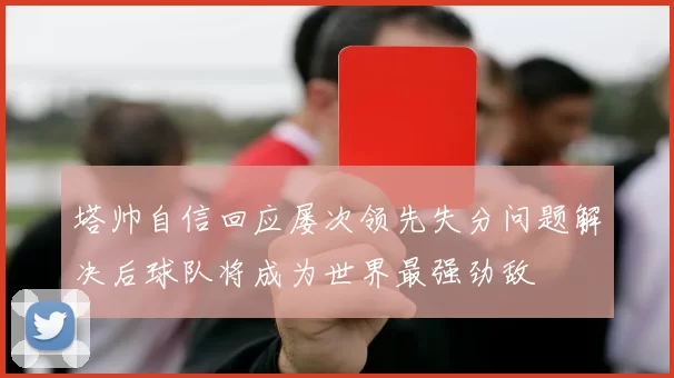 塔帅自信回应屡次领先失分问题解决后球队将成为世界最强劲敌