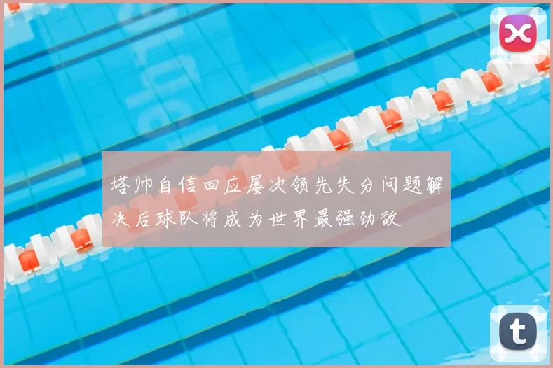 塔帅自信回应屡次领先失分问题解决后球队将成为世界最强劲敌