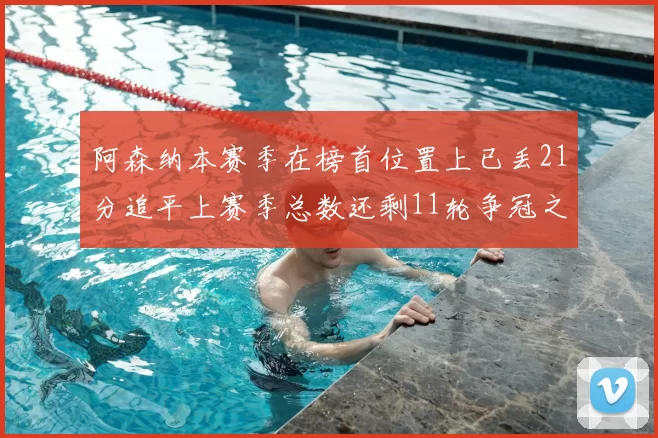 阿森纳本赛季在榜首位置上已丢21分追平上赛季总数还剩11轮争冠之路艰难