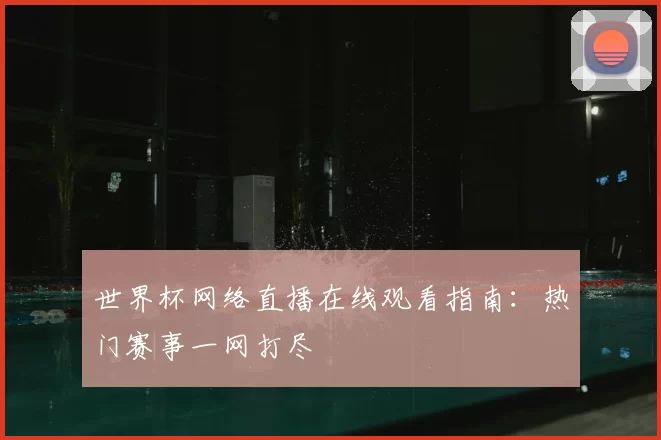 世界杯网络直播在线观看指南：热门赛事一网打尽