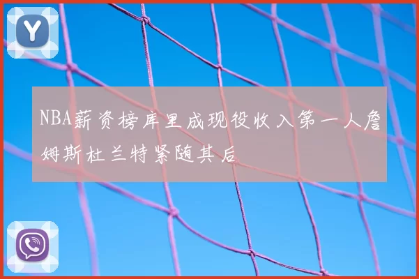 NBA薪资榜库里成现役收入第一人詹姆斯杜兰特紧随其后
