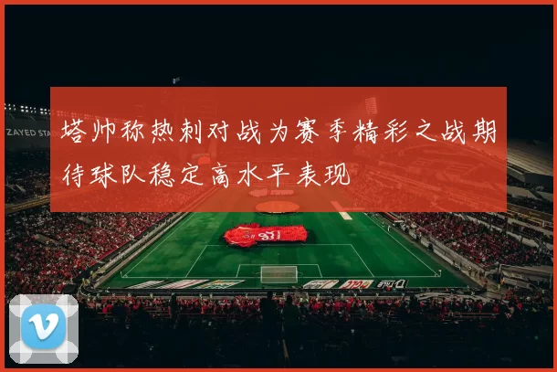 塔帅称热刺对战为赛季精彩之战期待球队稳定高水平表现
