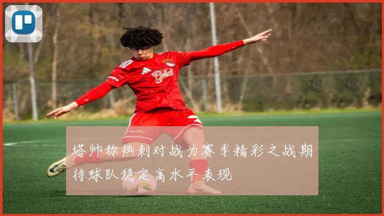 塔帅称热刺对战为赛季精彩之战期待球队稳定高水平表现