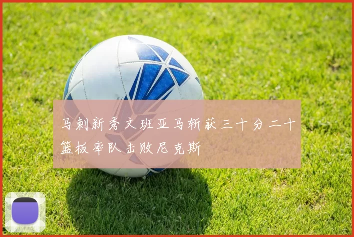 马刺新秀文班亚马斩获三十分二十篮板率队击败尼克斯