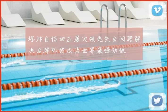塔帅自信回应屡次领先失分问题解决后球队将成为世界最强劲敌