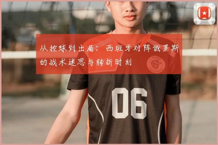 从控球到出局：西班牙对阵俄罗斯的战术迷思与转折时刻