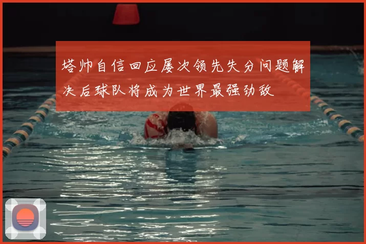 塔帅自信回应屡次领先失分问题解决后球队将成为世界最强劲敌