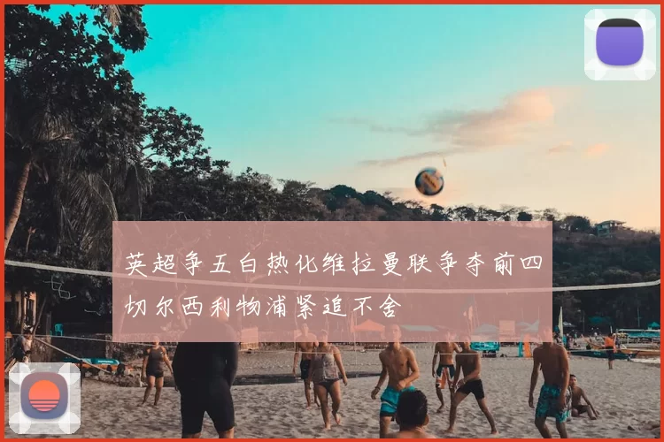 英超争五白热化维拉曼联争夺前四切尔西利物浦紧追不舍