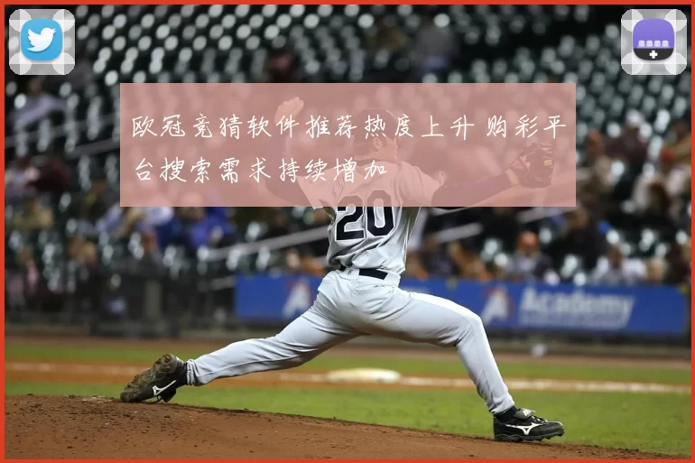 欧冠竞猜软件推荐热度上升 购彩平台搜索需求持续增加