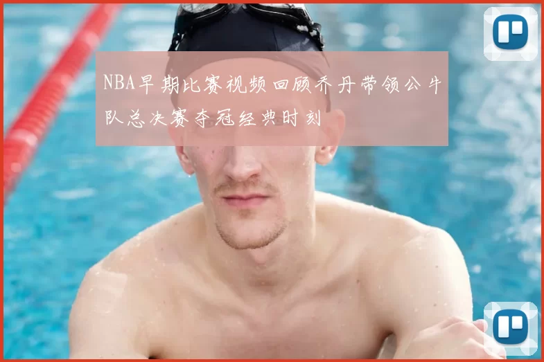 NBA早期比赛视频回顾乔丹带领公牛队总决赛夺冠经典时刻