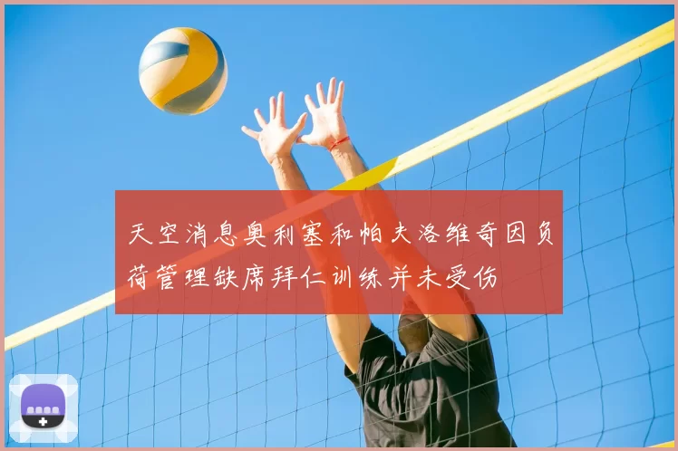 天空消息奥利塞和帕夫洛维奇因负荷管理缺席拜仁训练并未受伤
