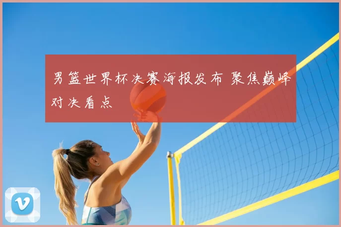 男篮世界杯决赛海报发布 聚焦巅峰对决看点