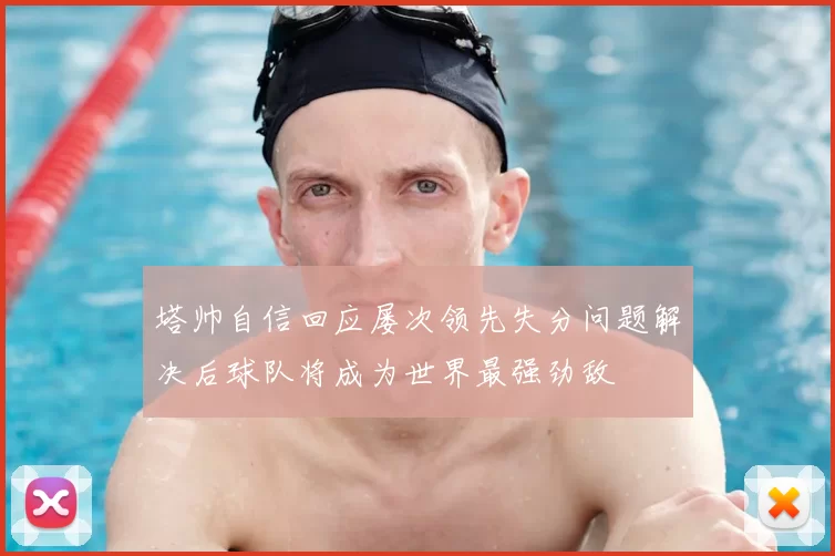 塔帅自信回应屡次领先失分问题解决后球队将成为世界最强劲敌