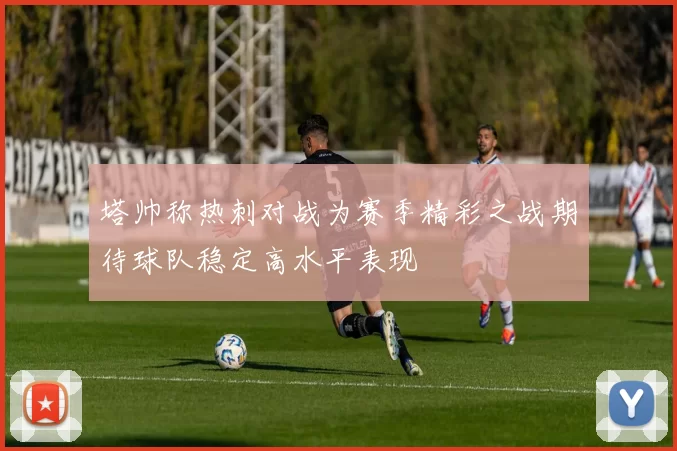 塔帅称热刺对战为赛季精彩之战期待球队稳定高水平表现