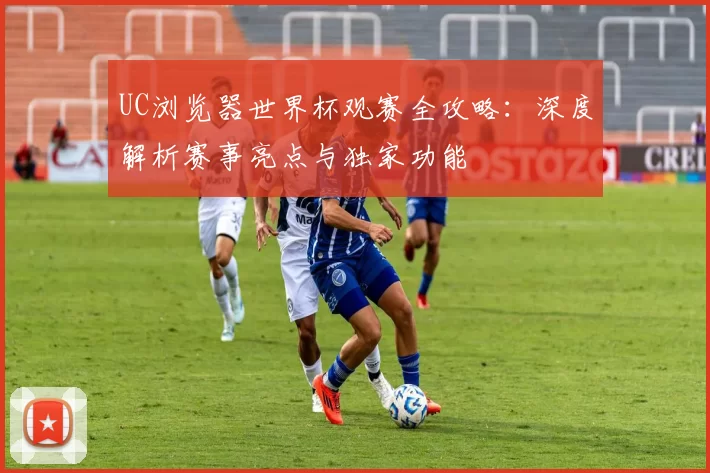 UC浏览器世界杯观赛全攻略：深度解析赛事亮点与独家功能