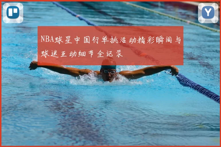 NBA球星中国行单挑活动精彩瞬间与球迷互动细节全记录
