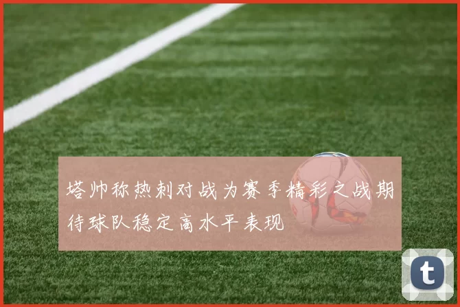 塔帅称热刺对战为赛季精彩之战期待球队稳定高水平表现
