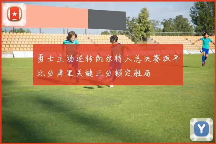 勇士主场逆转凯尔特人总决赛扳平比分库里关键三分锁定胜局