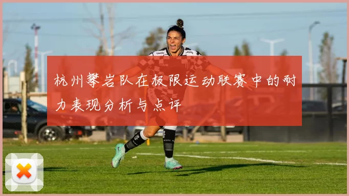 杭州攀岩队在极限运动联赛中的耐力表现分析与点评
