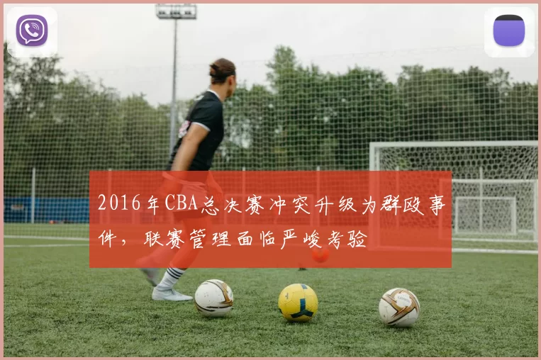 2016年CBA总决赛冲突升级为群殴事件，联赛管理面临严峻考验