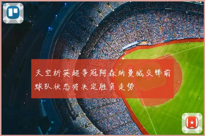 天空析英超争冠阿森纳曼城交锋前球队状态将决定胜负走势