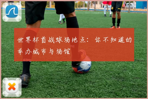 世界杯首战球场地点：你不知道的举办城市与场馆