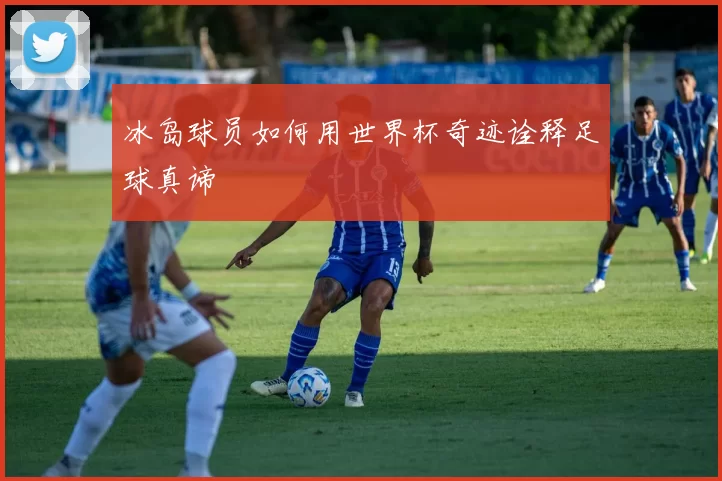 冰岛球员如何用世界杯奇迹诠释足球真谛