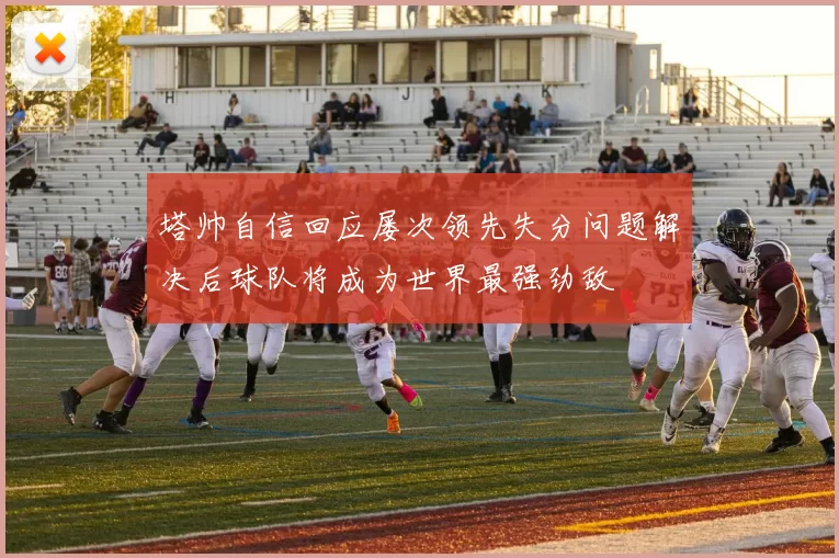 塔帅自信回应屡次领先失分问题解决后球队将成为世界最强劲敌