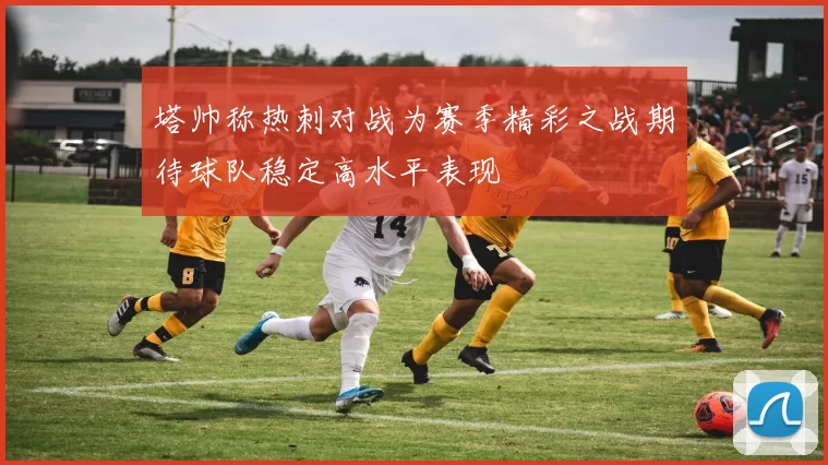 塔帅称热刺对战为赛季精彩之战期待球队稳定高水平表现