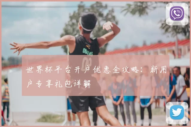世界杯平台开户优惠全攻略：新用户专享礼包详解