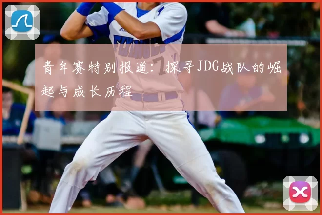 青年赛特别报道：探寻JDG战队的崛起与成长历程
