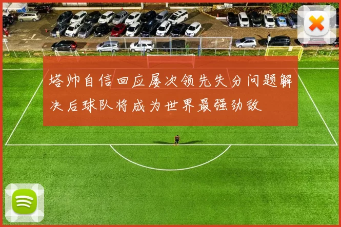 塔帅自信回应屡次领先失分问题解决后球队将成为世界最强劲敌