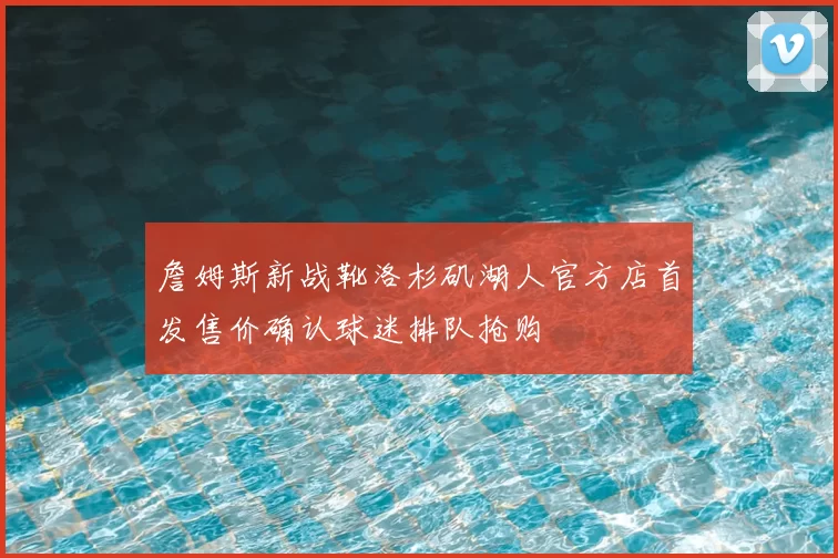 詹姆斯新战靴洛杉矶湖人官方店首发售价确认球迷排队抢购