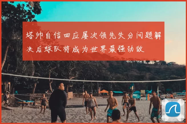 塔帅自信回应屡次领先失分问题解决后球队将成为世界最强劲敌