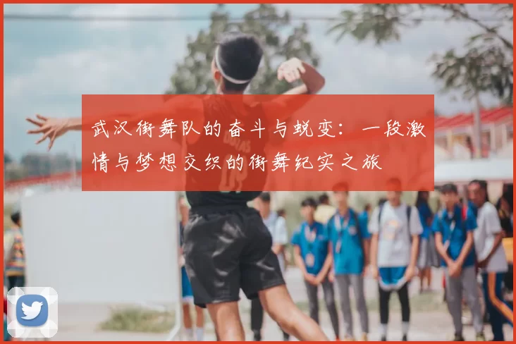 武汉街舞队的奋斗与蜕变：一段激情与梦想交织的街舞纪实之旅