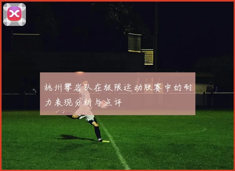 杭州攀岩队在极限运动联赛中的耐力表现分析与点评