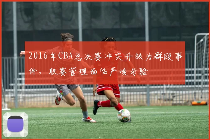 2016年CBA总决赛冲突升级为群殴事件，联赛管理面临严峻考验