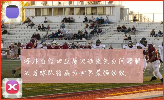 塔帅自信回应屡次领先失分问题解决后球队将成为世界最强劲敌