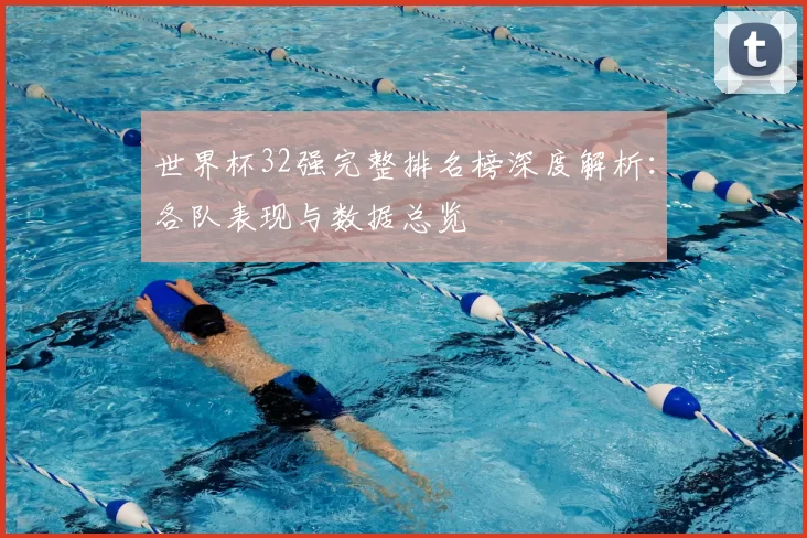世界杯32强完整排名榜深度解析：各队表现与数据总览